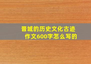 晋城的历史文化古迹作文600字怎么写的