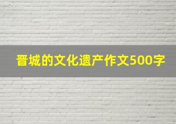 晋城的文化遗产作文500字