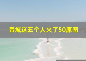 晋城这五个人火了50原图