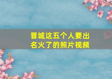 晋城这五个人要出名火了的照片视频