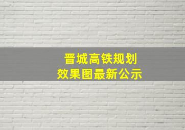 晋城高铁规划效果图最新公示