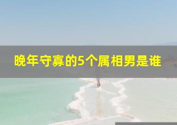 晚年守寡的5个属相男是谁