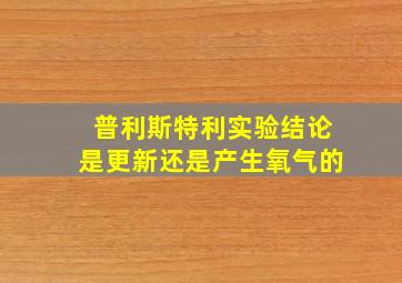 普利斯特利实验结论是更新还是产生氧气的