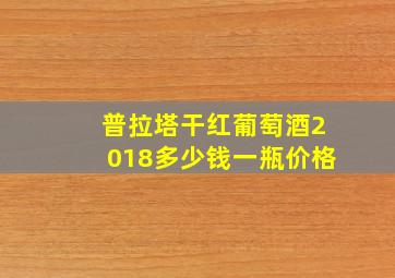 普拉塔干红葡萄酒2018多少钱一瓶价格