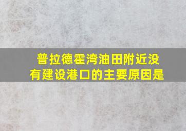 普拉德霍湾油田附近没有建设港口的主要原因是