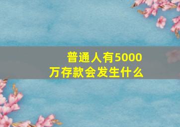 普通人有5000万存款会发生什么