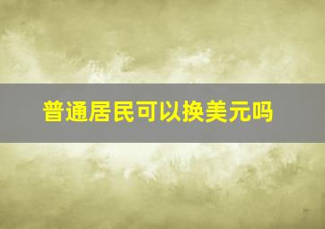 普通居民可以换美元吗