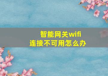 智能网关wifi连接不可用怎么办