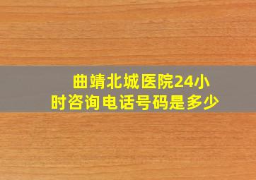 曲靖北城医院24小时咨询电话号码是多少