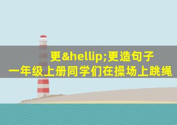 更…更造句子一年级上册同学们在操场上跳绳