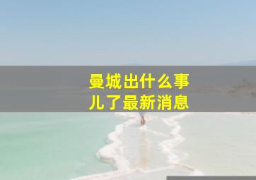 曼城出什么事儿了最新消息