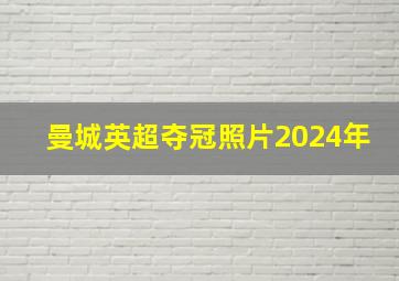 曼城英超夺冠照片2024年