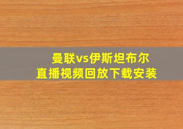 曼联vs伊斯坦布尔直播视频回放下载安装