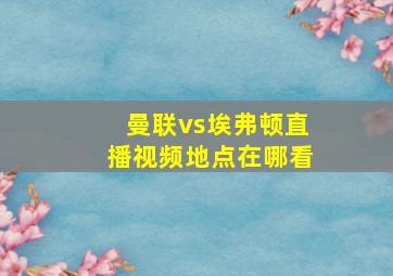 曼联vs埃弗顿直播视频地点在哪看