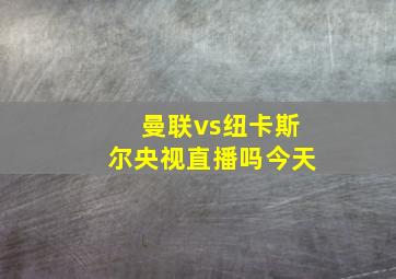 曼联vs纽卡斯尔央视直播吗今天