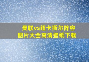 曼联vs纽卡斯尔阵容图片大全高清壁纸下载