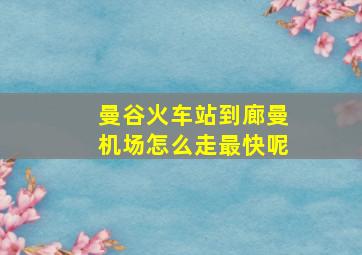 曼谷火车站到廊曼机场怎么走最快呢