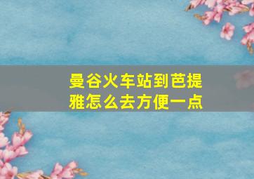 曼谷火车站到芭提雅怎么去方便一点