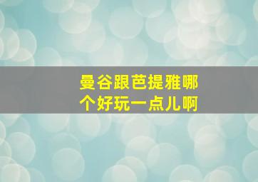 曼谷跟芭提雅哪个好玩一点儿啊