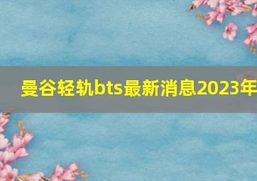 曼谷轻轨bts最新消息2023年