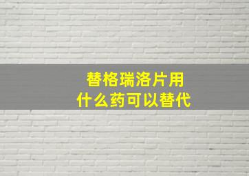 替格瑞洛片用什么药可以替代