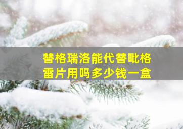 替格瑞洛能代替吡格雷片用吗多少钱一盒