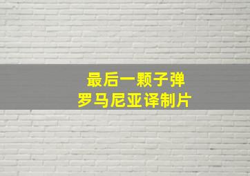 最后一颗子弹罗马尼亚译制片