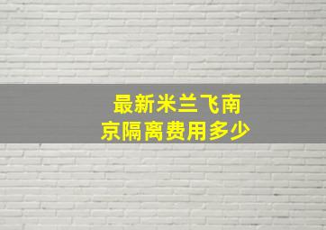 最新米兰飞南京隔离费用多少