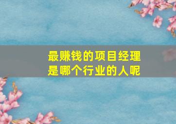 最赚钱的项目经理是哪个行业的人呢