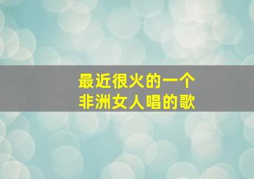 最近很火的一个非洲女人唱的歌