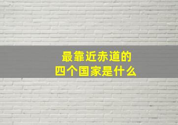 最靠近赤道的四个国家是什么