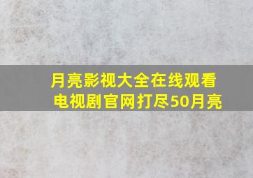 月亮影视大全在线观看电视剧官网打尽50月亮