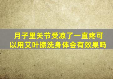 月子里关节受凉了一直疼可以用艾叶擦洗身体会有效果吗