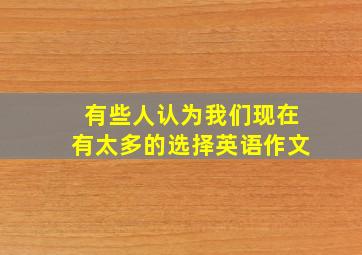 有些人认为我们现在有太多的选择英语作文