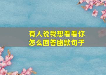 有人说我想看看你怎么回答幽默句子