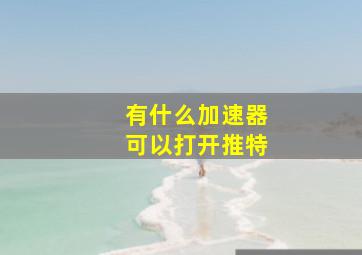 有什么加速器可以打开推特