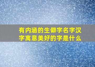 有内涵的生僻字名字汉字寓意美好的字是什么