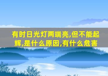 有时日光灯两端亮,但不能起辉,是什么原因,有什么危害