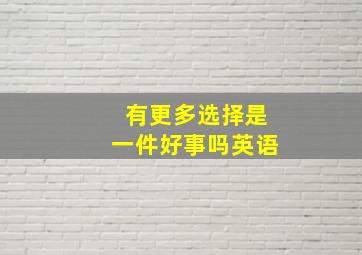 有更多选择是一件好事吗英语