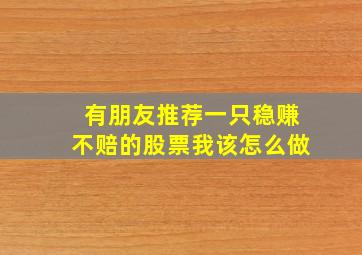 有朋友推荐一只稳赚不赔的股票我该怎么做