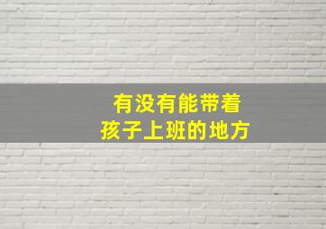 有没有能带着孩子上班的地方