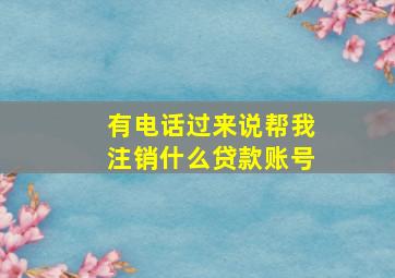 有电话过来说帮我注销什么贷款账号