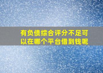 有负债综合评分不足可以在哪个平台借到钱呢