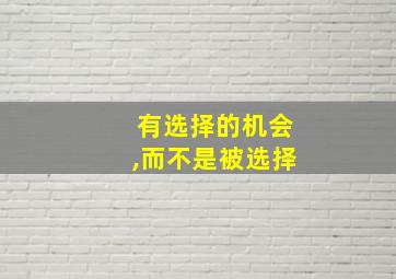 有选择的机会,而不是被选择