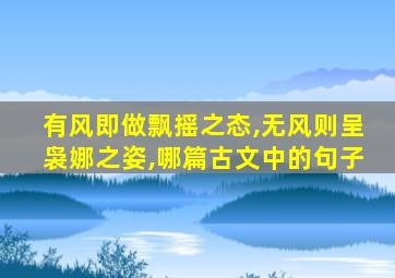 有风即做飘摇之态,无风则呈袅娜之姿,哪篇古文中的句子