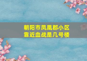 朝阳市凤凰郡小区靠近血战是几号楼