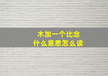 木加一个比念什么意思怎么读