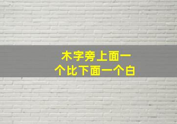 木字旁上面一个比下面一个白