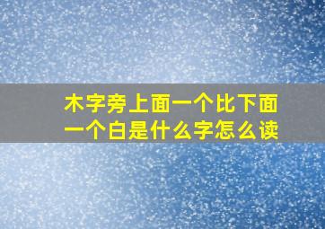 木字旁上面一个比下面一个白是什么字怎么读