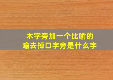 木字旁加一个比喻的喻去掉口字旁是什么字